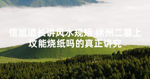 信旭道长讲风水规矩 徐州二墓上坟能烧纸吗的真正讲究